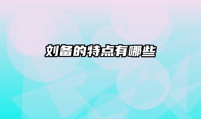刘备的特点有哪些