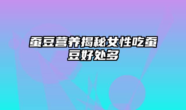 蚕豆营养揭秘女性吃蚕豆好处多