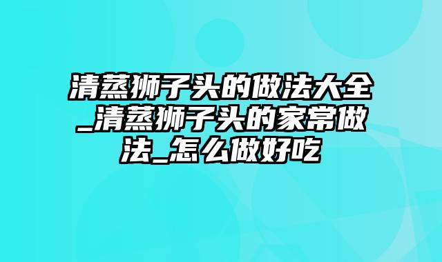 清蒸狮子头的做法大全_清蒸狮子头的家常做法_怎么做好吃