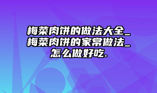 梅菜肉饼的做法大全_梅菜肉饼的家常做法_怎么做好吃.