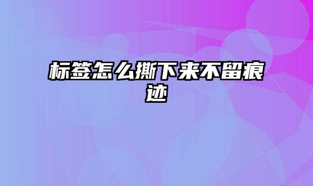 标签怎么撕下来不留痕迹