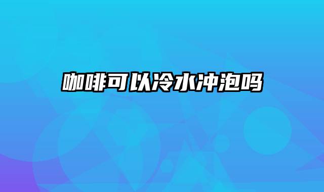 咖啡可以冷水冲泡吗
