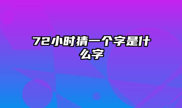 72小时猜一个字是什么字