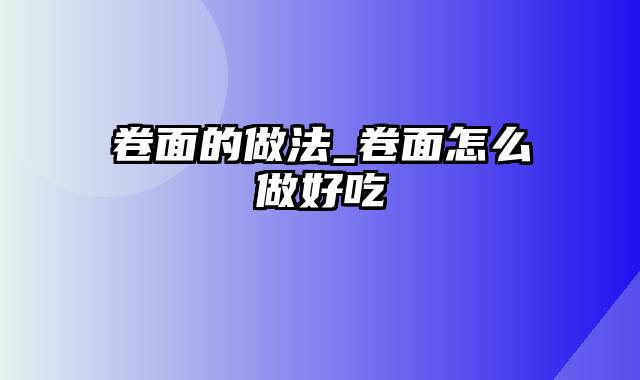 卷面的做法_卷面怎么做好吃