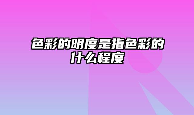 色彩的明度是指色彩的什么程度