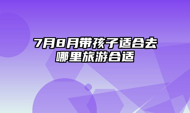 7月8月带孩子适合去哪里旅游合适