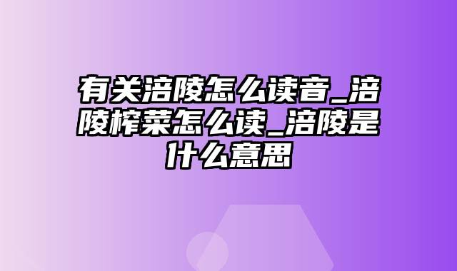 有关涪陵怎么读音_涪陵榨菜怎么读_涪陵是什么意思