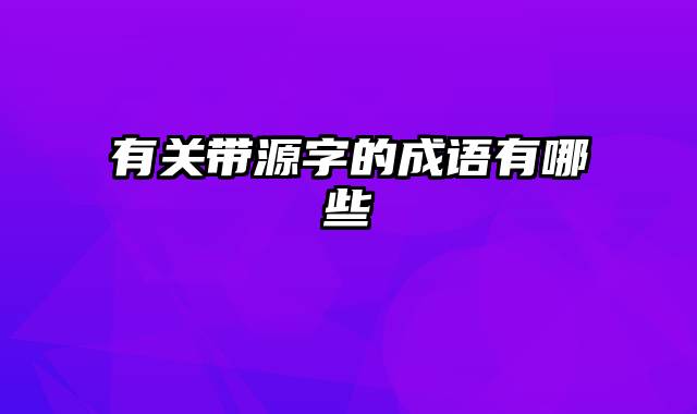 有关带源字的成语有哪些