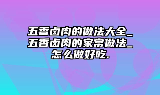 五香卤肉的做法大全_五香卤肉的家常做法_怎么做好吃.