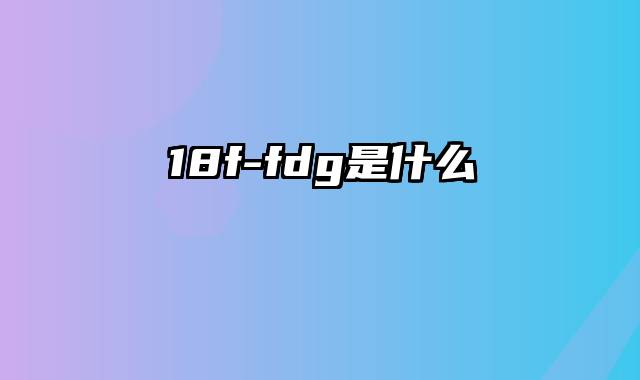 18f-fdg是什么