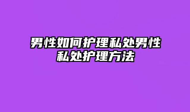 男性如何护理私处男性私处护理方法