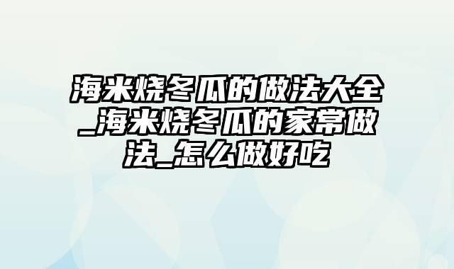 海米烧冬瓜的做法大全_海米烧冬瓜的家常做法_怎么做好吃