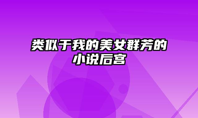类似于我的美女群芳的小说后宫