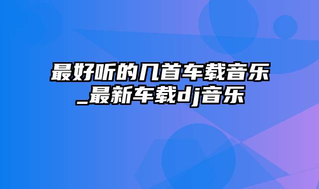 最好听的几首车载音乐_最新车载dj音乐