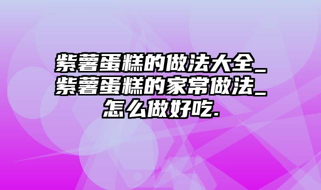紫薯蛋糕的做法大全_紫薯蛋糕的家常做法_怎么做好吃.
