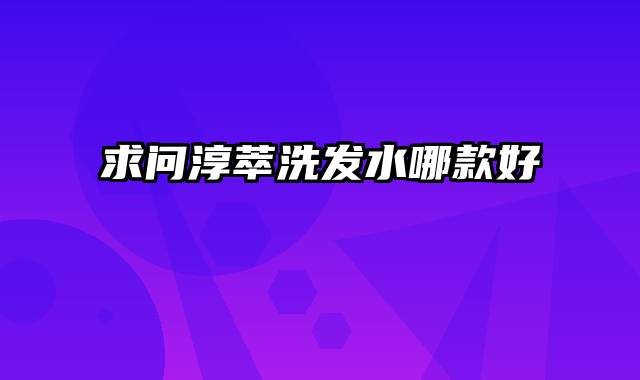 求问淳萃洗发水哪款好