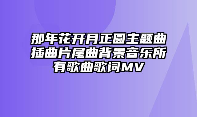 那年花开月正圆主题曲插曲片尾曲背景音乐所有歌曲歌词MV