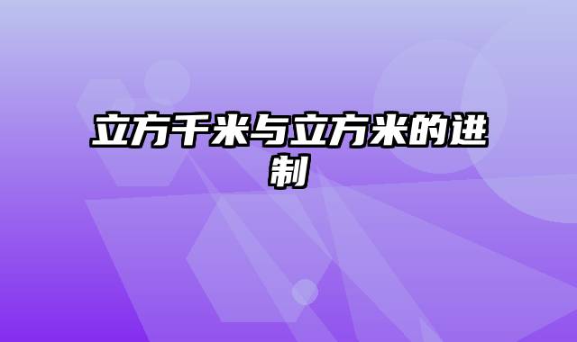 立方千米与立方米的进制