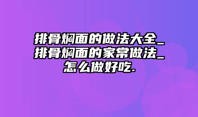 排骨焖面的做法大全_排骨焖面的家常做法_怎么做好吃.