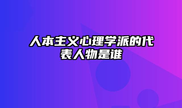 人本主义心理学派的代表人物是谁