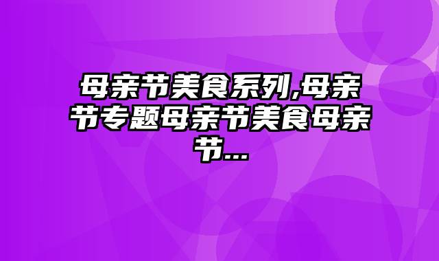 母亲节美食系列,母亲节专题母亲节美食母亲节...