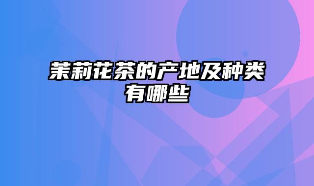 茉莉花茶的产地及种类有哪些