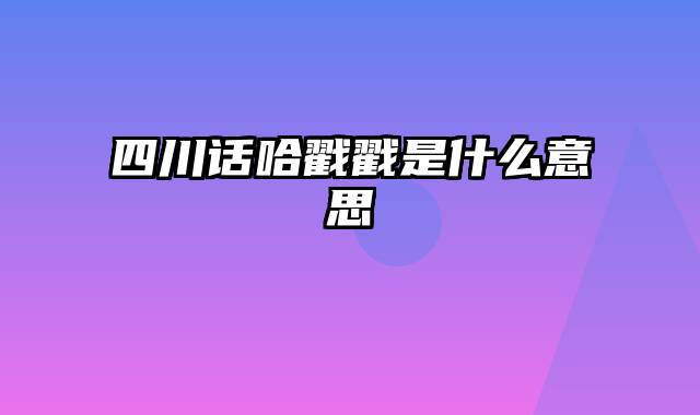 四川话哈戳戳是什么意思
