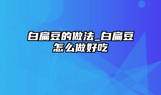 白扁豆的做法_白扁豆怎么做好吃
