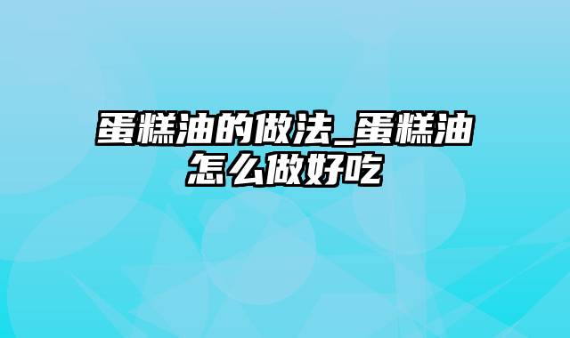 蛋糕油的做法_蛋糕油怎么做好吃