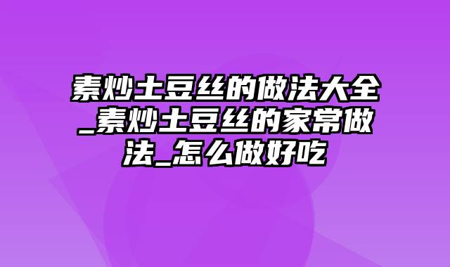 素炒土豆丝的做法大全_素炒土豆丝的家常做法_怎么做好吃