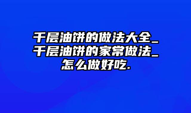 千层油饼的做法大全_千层油饼的家常做法_怎么做好吃.