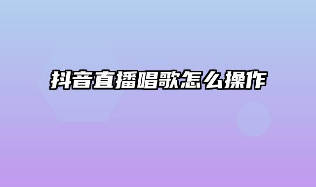 抖音直播唱歌怎么操作