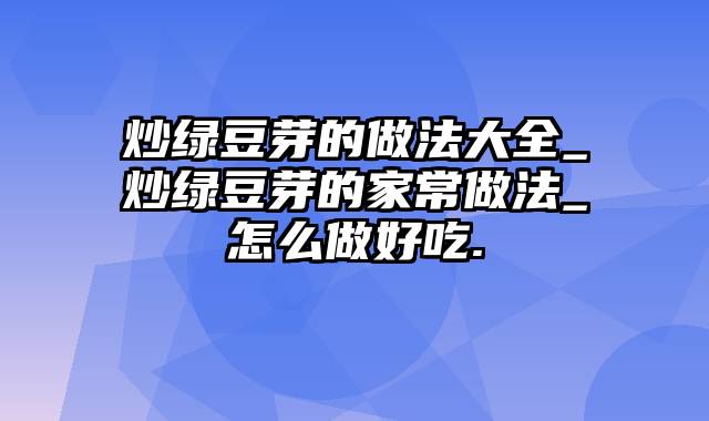 炒绿豆芽的做法大全_炒绿豆芽的家常做法_怎么做好吃.