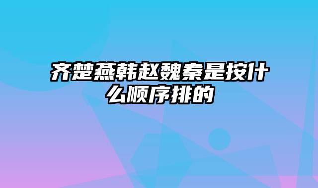 齐楚燕韩赵魏秦是按什么顺序排的