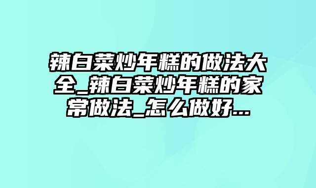 辣白菜炒年糕的做法大全_辣白菜炒年糕的家常做法_怎么做好...