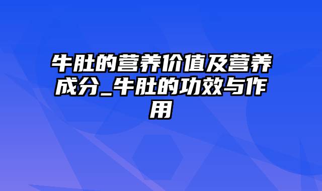 牛肚的营养价值及营养成分_牛肚的功效与作用