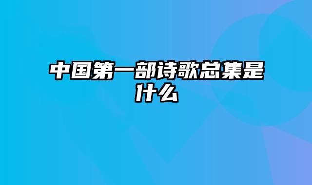 中国第一部诗歌总集是什么