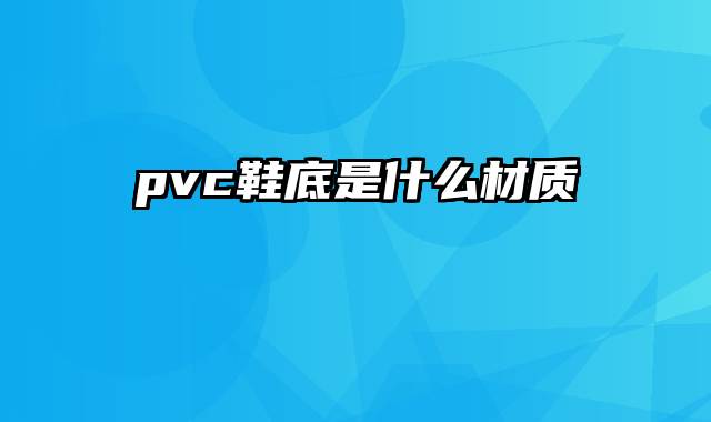 pvc鞋底是什么材质