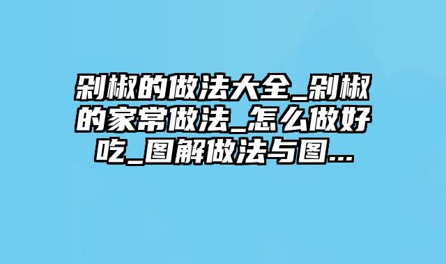 剁椒的做法大全_剁椒的家常做法_怎么做好吃_图解做法与图...