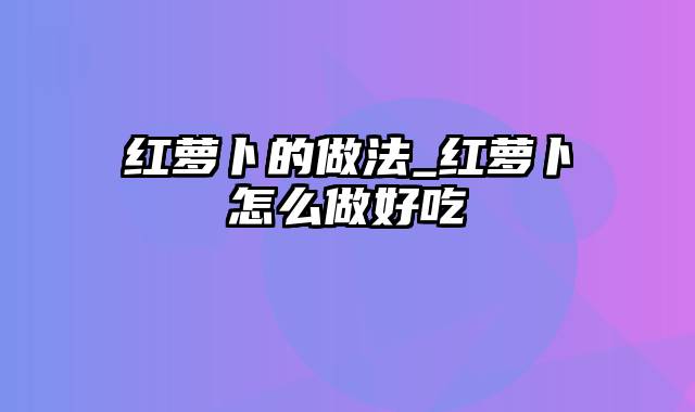 红萝卜的做法_红萝卜怎么做好吃