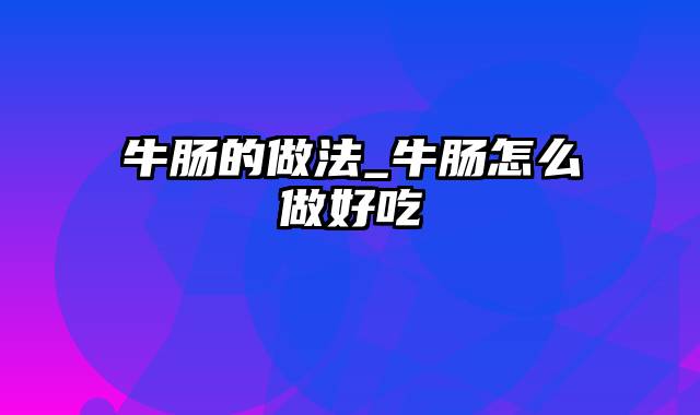 牛肠的做法_牛肠怎么做好吃