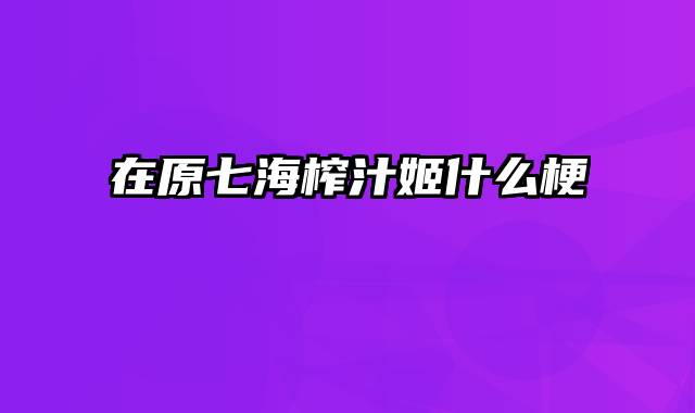 在原七海榨汁姬什么梗