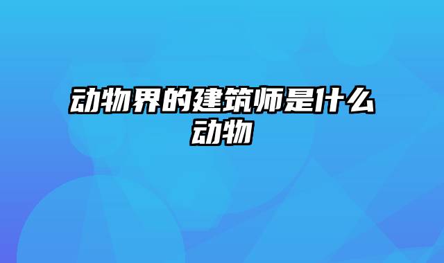 动物界的建筑师是什么动物