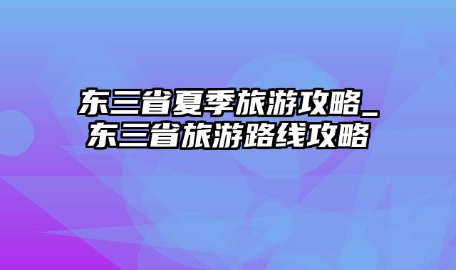 东三省夏季旅游攻略_东三省旅游路线攻略