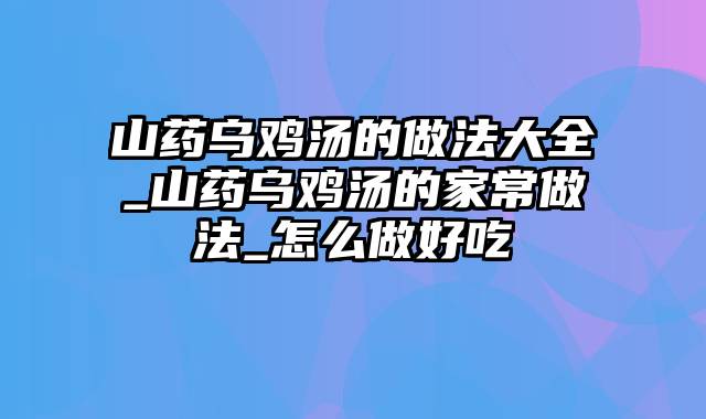 山药乌鸡汤的做法大全_山药乌鸡汤的家常做法_怎么做好吃