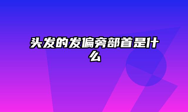 头发的发偏旁部首是什么