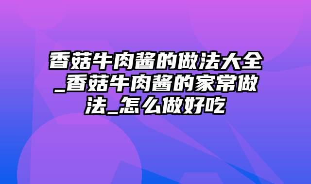 香菇牛肉酱的做法大全_香菇牛肉酱的家常做法_怎么做好吃