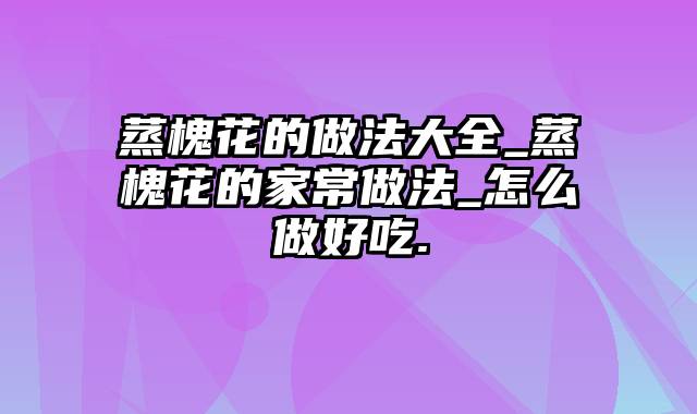 蒸槐花的做法大全_蒸槐花的家常做法_怎么做好吃.