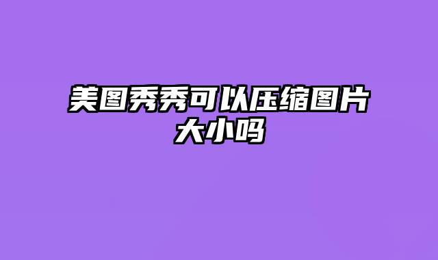 美图秀秀可以压缩图片大小吗