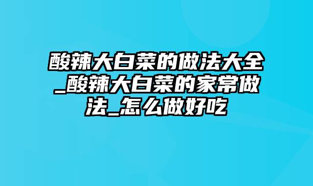 酸辣大白菜的做法大全_酸辣大白菜的家常做法_怎么做好吃